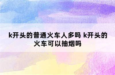 k开头的普通火车人多吗 k开头的火车可以抽烟吗